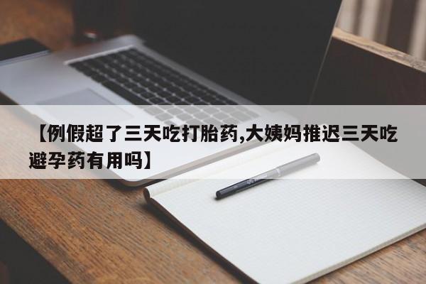 买流产药的微信联系方式【例假超了三天吃打胎药,大姨妈推迟三天吃避孕药有用吗】