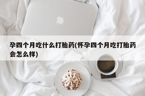 买流产药的微信联系方式孕四个月吃什么打胎药(怀孕四个月吃打胎药会怎么样)