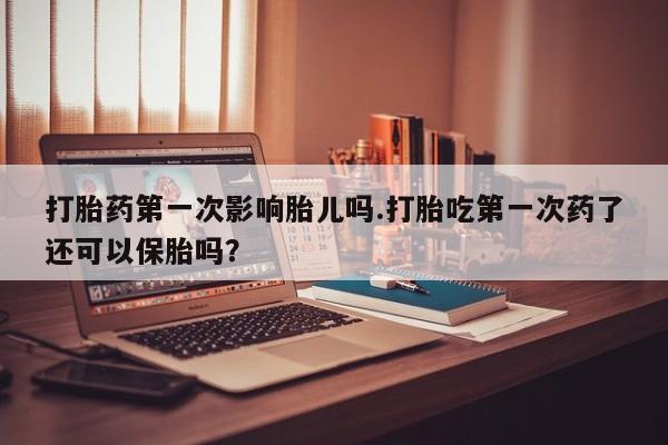 买流产药的微信联系方式打胎药第一次影响胎儿吗.打胎吃第一次药了还可以保胎吗？