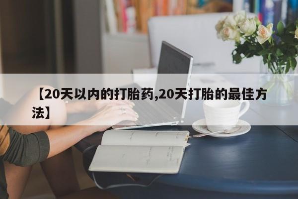 买流产药的微信联系方式【20天以内的打胎药,20天打胎的最佳方法】