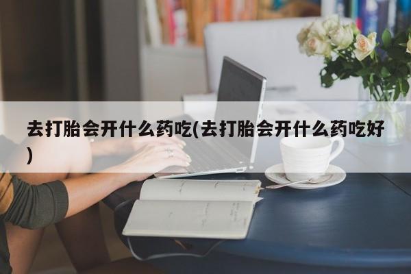 买流产药的微信联系方式去打胎会开什么药吃(去打胎会开什么药吃好)