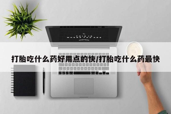 买流产药的微信联系方式打胎吃什么药好用点的快/打胎吃什么药最快