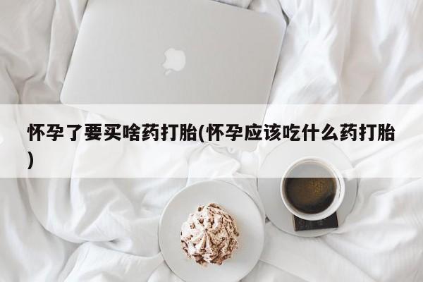 买流产药的微信联系方式怀孕了要买啥药打胎(怀孕应该吃什么药打胎)