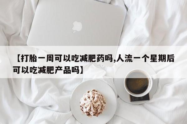 买流产药的微信联系方式【打胎一周可以吃减肥药吗,人流一个星期后可以吃减肥产品吗】