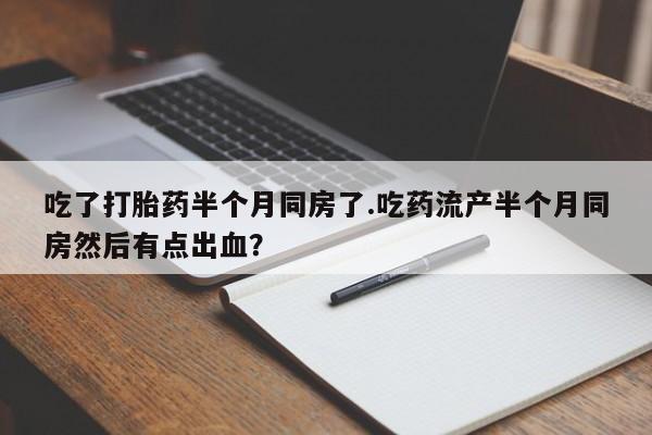 买流产药的微信联系方式吃了打胎药半个月同房了.吃药流产半个月同房然后有点出血？