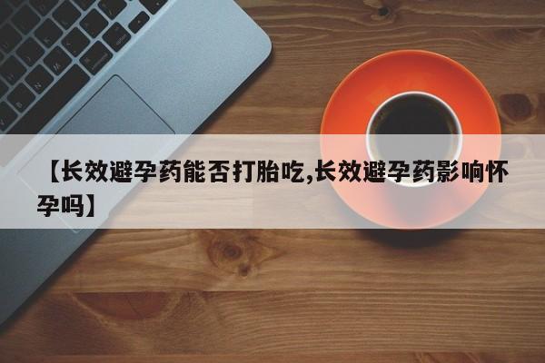 买流产药的微信联系方式【长效避孕药能否打胎吃,长效避孕药影响怀孕吗】
