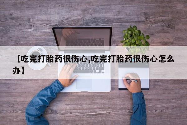 买流产药的微信联系方式【吃完打胎药很伤心,吃完打胎药很伤心怎么办】