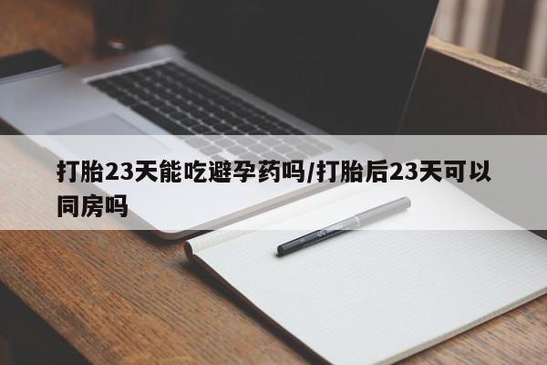 买流产药的微信联系方式打胎23天能吃避孕药吗/打胎后23天可以同房吗