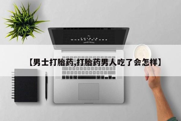 买流产药的微信联系方式【男士打胎药,打胎药男人吃了会怎样】