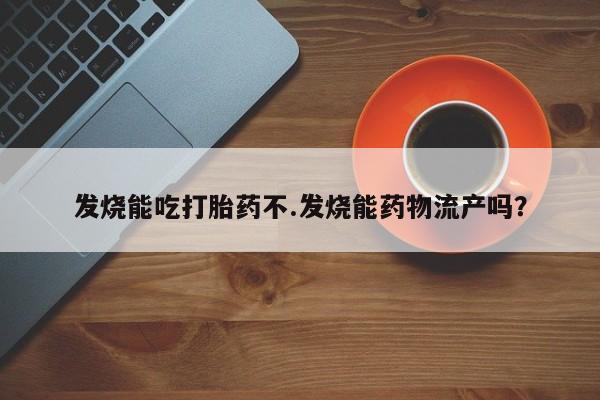 买流产药的微信联系方式发烧能吃打胎药不.发烧能药物流产吗？
