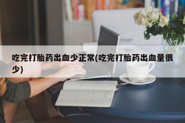 买流产药的微信联系方式吃完打胎药出血少正常(吃完打胎药出血量很少)
