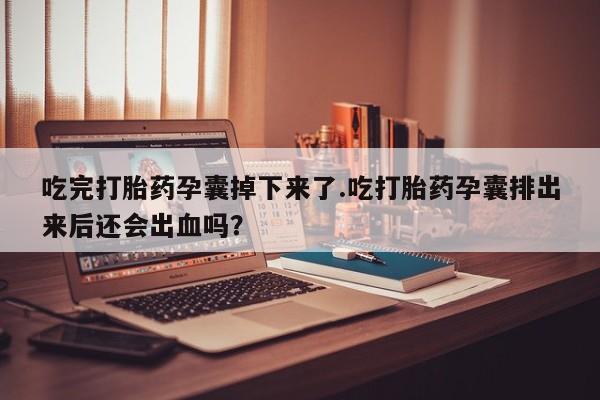 买流产药的微信联系方式吃完打胎药孕囊掉下来了.吃打胎药孕囊排出来后还会出血吗？