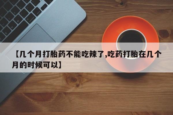 买流产药的微信联系方式【几个月打胎药不能吃辣了,吃药打胎在几个月的时候可以】