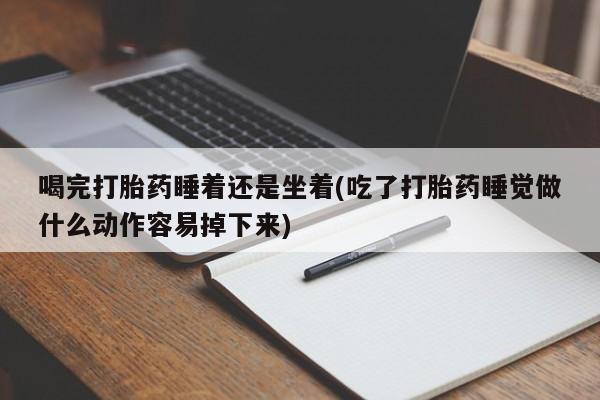 买流产药的微信联系方式喝完打胎药睡着还是坐着(吃了打胎药睡觉做什么动作容易掉下来)