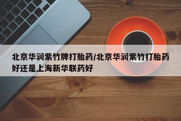 买流产药的微信联系方式北京华润紫竹牌打胎药/北京华润紫竹打胎药好还是上海新华联药好