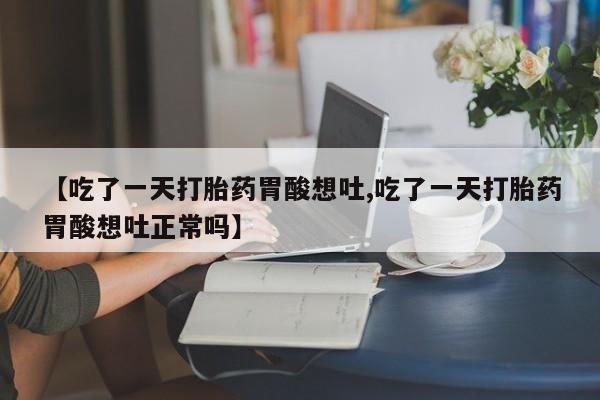 买流产药的微信联系方式【吃了一天打胎药胃酸想吐,吃了一天打胎药胃酸想吐正常吗】