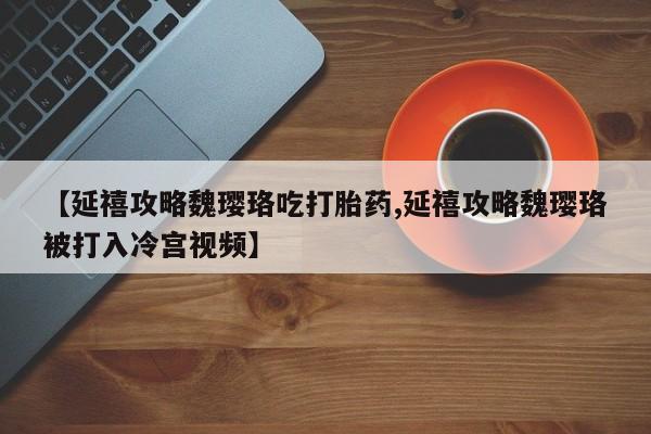 买流产药的微信联系方式【延禧攻略魏璎珞吃打胎药,延禧攻略魏璎珞被打入冷宫视频】
