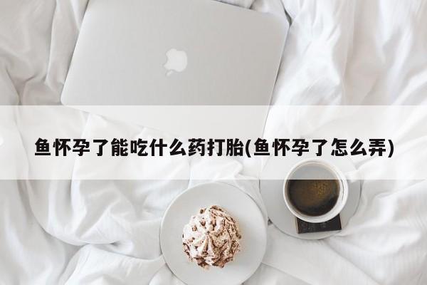 买流产药的微信联系方式鱼怀孕了能吃什么药打胎(鱼怀孕了怎么弄)