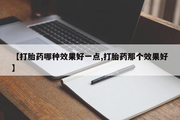 买流产药的微信联系方式【打胎药哪种效果好一点,打胎药那个效果好】