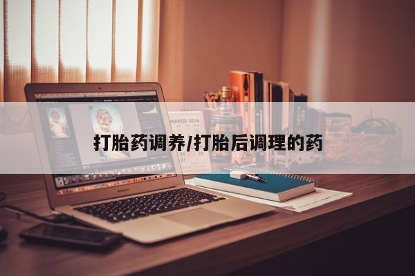 买流产药的微信联系方式打胎药调养/打胎后调理的药