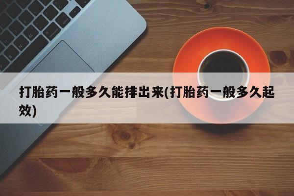 买流产药的微信联系方式打胎药一般多久能排出来(打胎药一般多久起效)