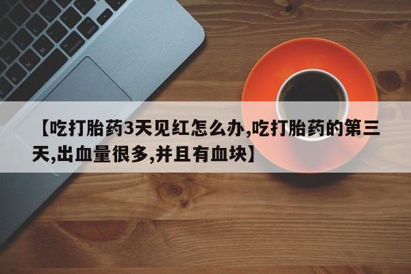 买流产药的微信联系方式【吃打胎药3天见红怎么办,吃打胎药的第三天,出血量很多,并且有血块】