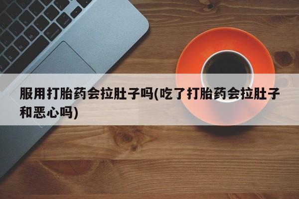 买流产药的微信联系方式服用打胎药会拉肚子吗(吃了打胎药会拉肚子和恶心吗)