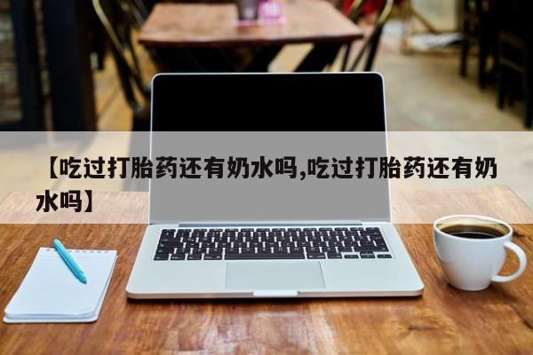 买流产药的微信联系方式【吃过打胎药还有奶水吗,吃过打胎药还有奶水吗】