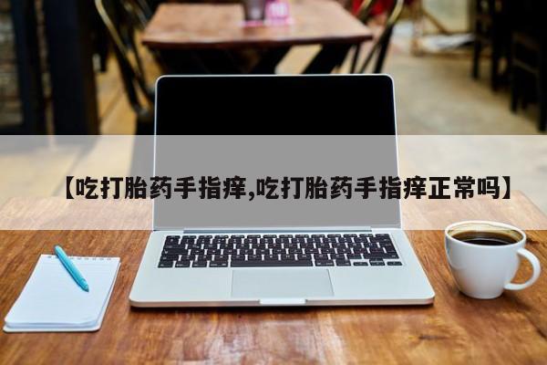 买流产药的微信联系方式【吃打胎药手指痒,吃打胎药手指痒正常吗】