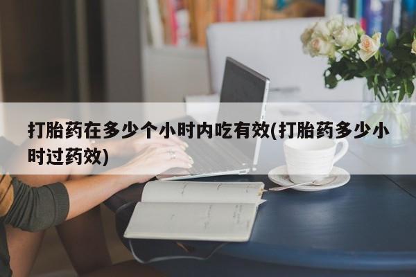 买流产药的微信联系方式打胎药在多少个小时内吃有效(打胎药多少小时过药效)