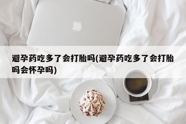 买流产药的微信联系方式避孕药吃多了会打胎吗(避孕药吃多了会打胎吗会怀孕吗)
