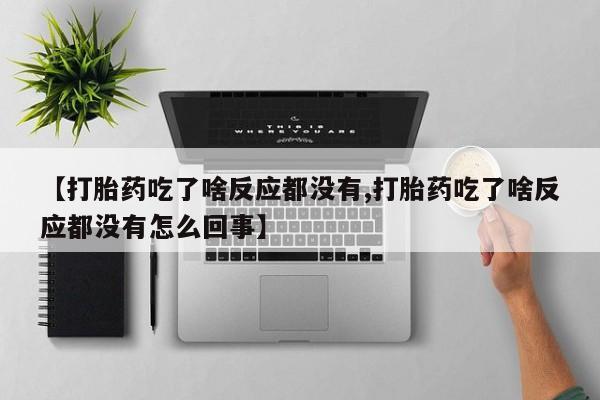 买流产药的微信联系方式【打胎药吃了啥反应都没有,打胎药吃了啥反应都没有怎么回事】