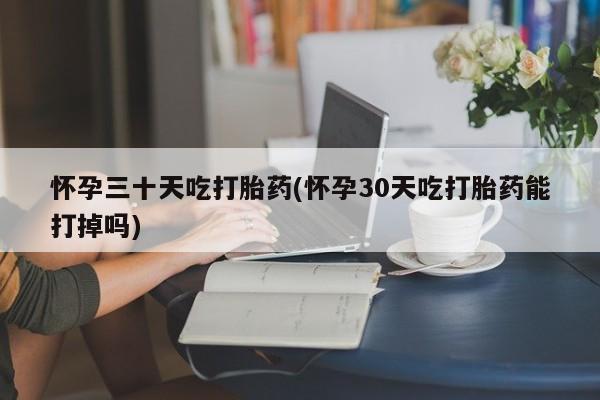买流产药的微信联系方式怀孕三十天吃打胎药(怀孕30天吃打胎药能打掉吗)