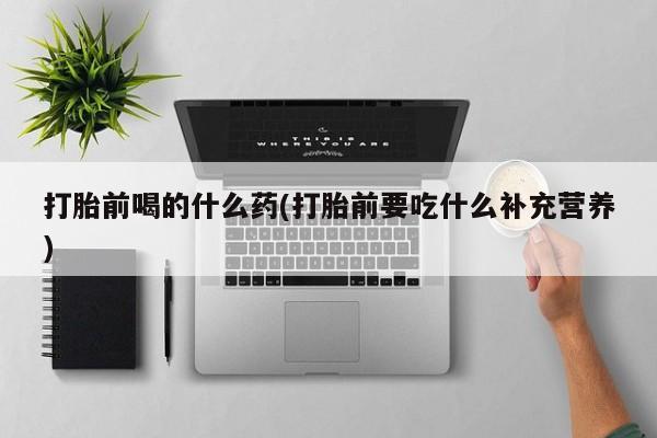 买流产药的微信联系方式打胎前喝的什么药(打胎前要吃什么补充营养)