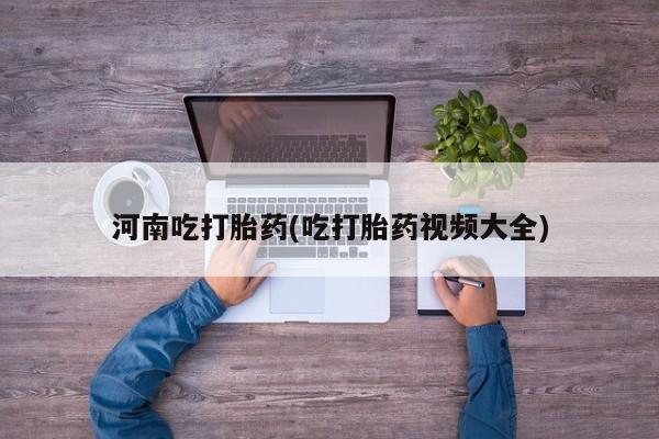 买流产药的微信联系方式河南吃打胎药(吃打胎药视频大全)