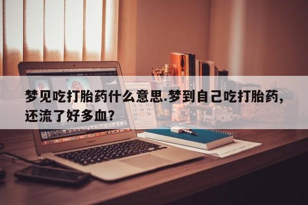 买流产药的微信联系方式梦见吃打胎药什么意思.梦到自己吃打胎药,还流了好多血？