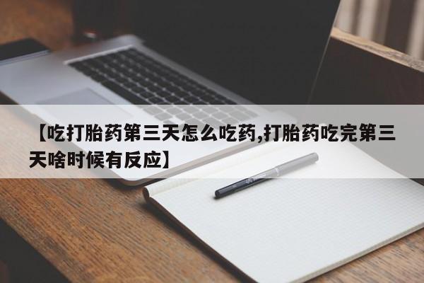 买流产药的微信联系方式【吃打胎药第三天怎么吃药,打胎药吃完第三天啥时候有反应】