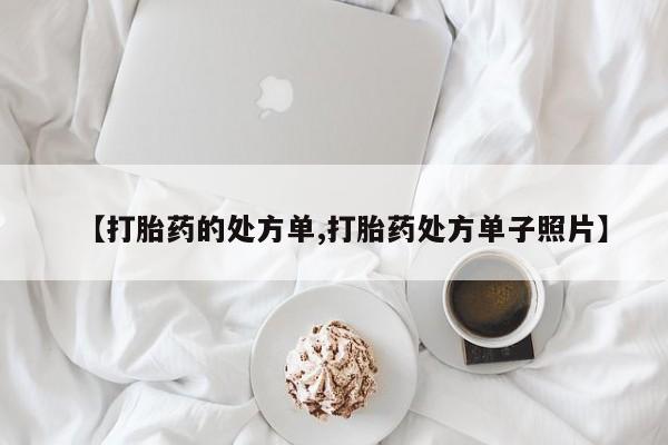 买流产药的微信联系方式【打胎药的处方单,打胎药处方单子照片】