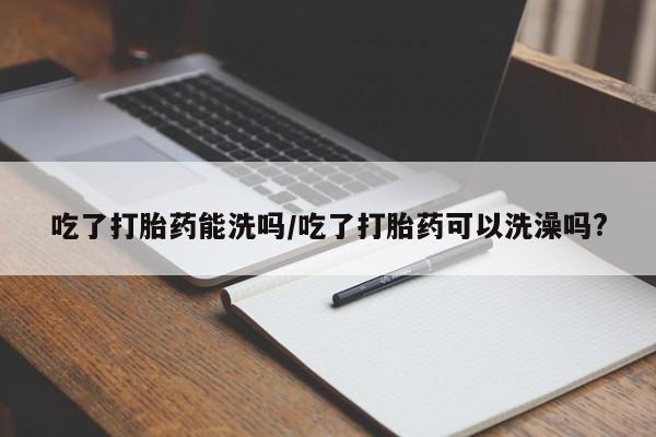 买流产药的微信联系方式吃了打胎药能洗吗/吃了打胎药可以洗澡吗?