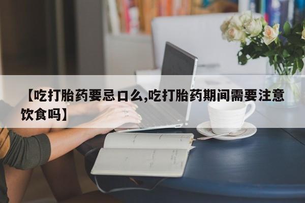 买流产药的微信联系方式【吃打胎药要忌口么,吃打胎药期间需要注意饮食吗】