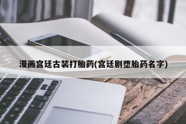 买流产药的微信联系方式漫画宫廷古装打胎药(宫廷剧堕胎药名字)