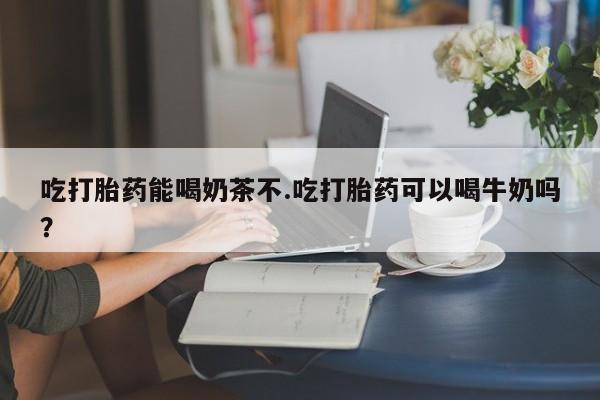 买流产药的微信联系方式吃打胎药能喝奶茶不.吃打胎药可以喝牛奶吗？