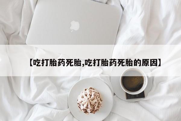 买流产药的微信联系方式【吃打胎药死胎,吃打胎药死胎的原因】