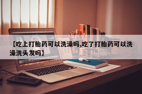 买流产药的微信联系方式【吃上打胎药可以洗澡吗,吃了打胎药可以洗澡洗头发吗】
