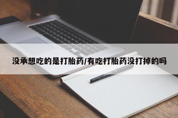 买流产药的微信联系方式没承想吃的是打胎药/有吃打胎药没打掉的吗