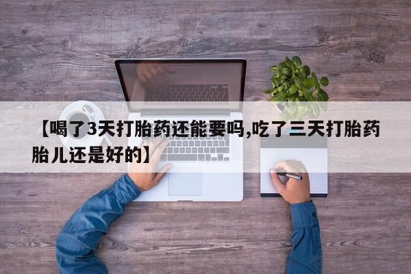 买流产药的微信联系方式【喝了3天打胎药还能要吗,吃了三天打胎药胎儿还是好的】