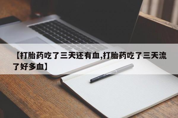 买流产药的微信联系方式【打胎药吃了三天还有血,打胎药吃了三天流了好多血】