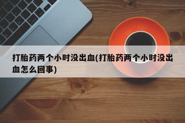 买流产药的微信联系方式打胎药两个小时没出血(打胎药两个小时没出血怎么回事)