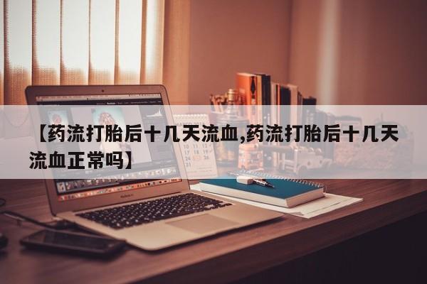 买流产药的微信联系方式【药流打胎后十几天流血,药流打胎后十几天流血正常吗】