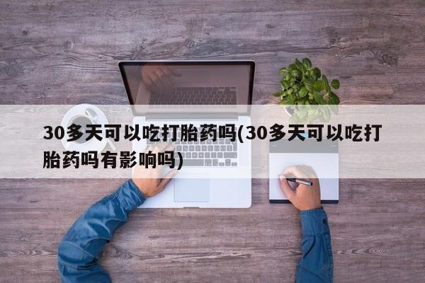 买流产药的微信联系方式30多天可以吃打胎药吗(30多天可以吃打胎药吗有影响吗)